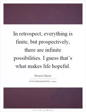 In retrospect, everything is finite, but prospectively, there are infinite possibilities. I guess that’s what makes life hopeful Picture Quote #1