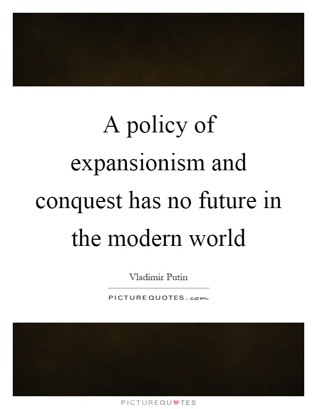 A policy of expansionism and conquest has no future in the modern world Picture Quote #1