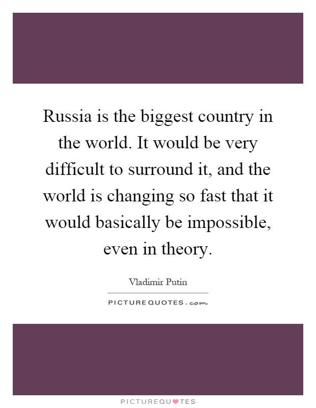 Russia is the biggest country in the world. It would be very difficult to surround it, and the world is changing so fast that it would basically be impossible, even in theory Picture Quote #1