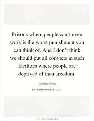 Prisons where people can’t even work is the worst punishment you can think of. And I don’t think we should put all convicts in such facilities where people are deprived of their freedom Picture Quote #1