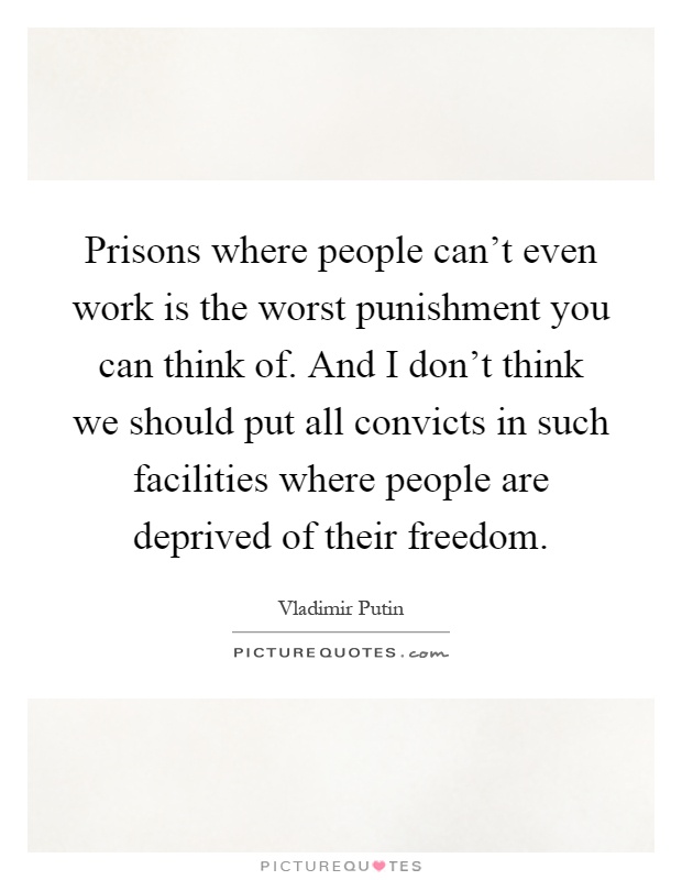 Prisons where people can't even work is the worst punishment you can think of. And I don't think we should put all convicts in such facilities where people are deprived of their freedom Picture Quote #1