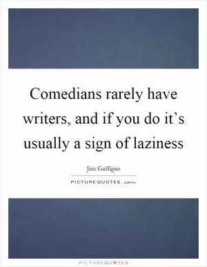 Comedians rarely have writers, and if you do it’s usually a sign of laziness Picture Quote #1