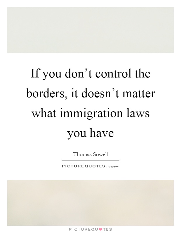 If you don't control the borders, it doesn't matter what immigration laws you have Picture Quote #1