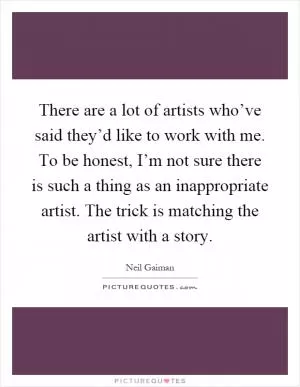 There are a lot of artists who’ve said they’d like to work with me. To be honest, I’m not sure there is such a thing as an inappropriate artist. The trick is matching the artist with a story Picture Quote #1