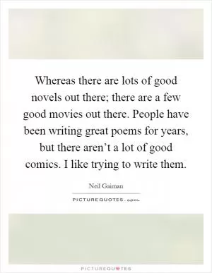 Whereas there are lots of good novels out there; there are a few good movies out there. People have been writing great poems for years, but there aren’t a lot of good comics. I like trying to write them Picture Quote #1