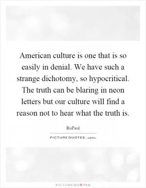 American culture is one that is so easily in denial. We have such a strange dichotomy, so hypocritical. The truth can be blaring in neon letters but our culture will find a reason not to hear what the truth is Picture Quote #1
