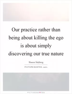 Our practice rather than being about killing the ego is about simply discovering our true nature Picture Quote #1