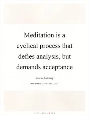 Meditation is a cyclical process that defies analysis, but demands acceptance Picture Quote #1