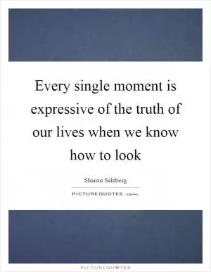 Every single moment is expressive of the truth of our lives when we know how to look Picture Quote #1