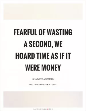 Fearful of wasting a second, we hoard time as if it were money Picture Quote #1