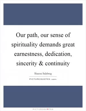 Our path, our sense of spirituality demands great earnestness, dedication, sincerity and continuity Picture Quote #1