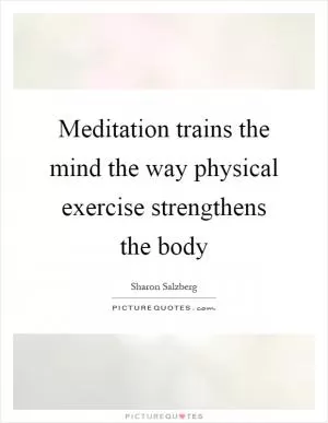 Meditation trains the mind the way physical exercise strengthens the body Picture Quote #1
