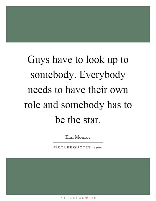 Guys have to look up to somebody. Everybody needs to have their own role and somebody has to be the star Picture Quote #1