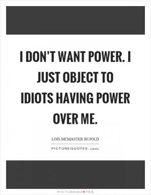 I don’t want power. I just object to idiots having power over me Picture Quote #1