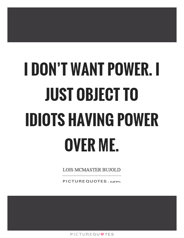 I don't want power. I just object to idiots having power over me Picture Quote #1