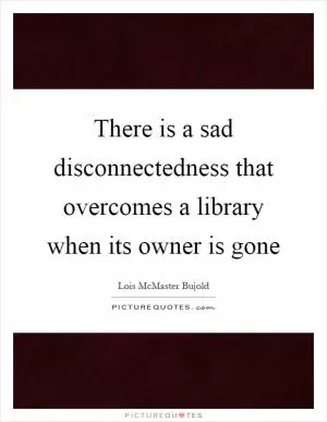 There is a sad disconnectedness that overcomes a library when its owner is gone Picture Quote #1