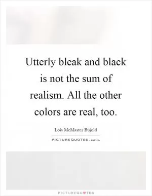 Utterly bleak and black is not the sum of realism. All the other colors are real, too Picture Quote #1