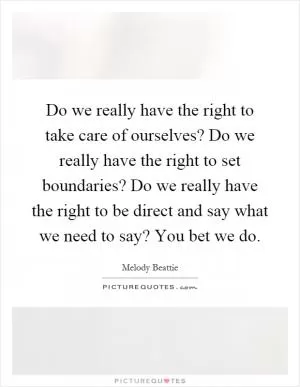 Do we really have the right to take care of ourselves? Do we really have the right to set boundaries? Do we really have the right to be direct and say what we need to say? You bet we do Picture Quote #1
