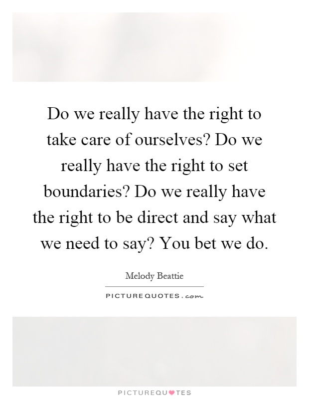 Do we really have the right to take care of ourselves? Do we really have the right to set boundaries? Do we really have the right to be direct and say what we need to say? You bet we do Picture Quote #1