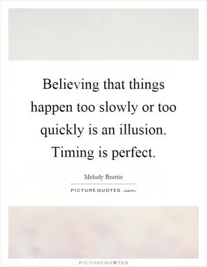 Believing that things happen too slowly or too quickly is an illusion. Timing is perfect Picture Quote #1