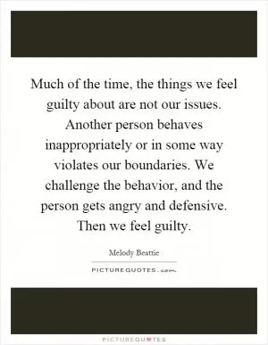 Much of the time, the things we feel guilty about are not our issues. Another person behaves inappropriately or in some way violates our boundaries. We challenge the behavior, and the person gets angry and defensive. Then we feel guilty Picture Quote #1