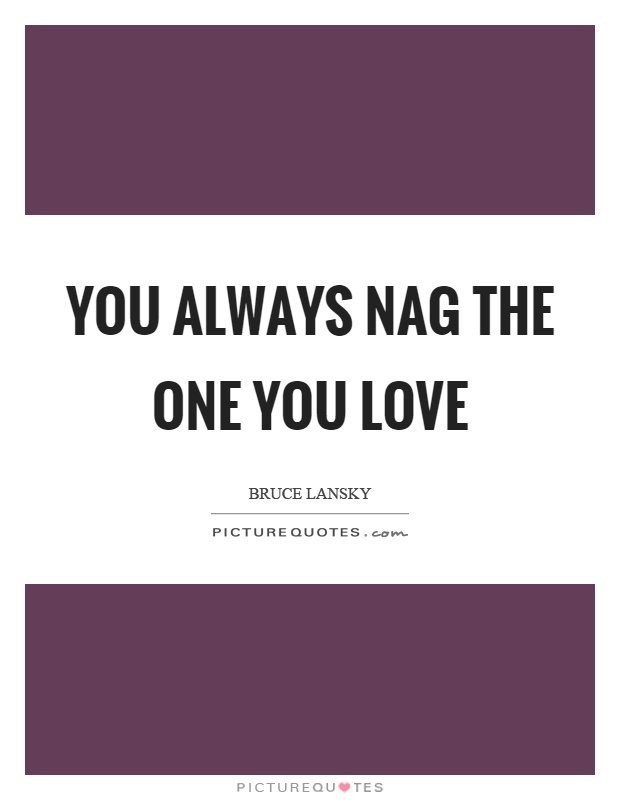 You always nag the one you love Picture Quote #1