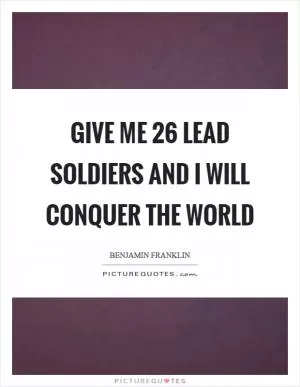 Give me 26 lead soldiers and I will conquer the world Picture Quote #1