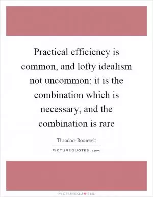 Practical efficiency is common, and lofty idealism not uncommon; it is the combination which is necessary, and the combination is rare Picture Quote #1