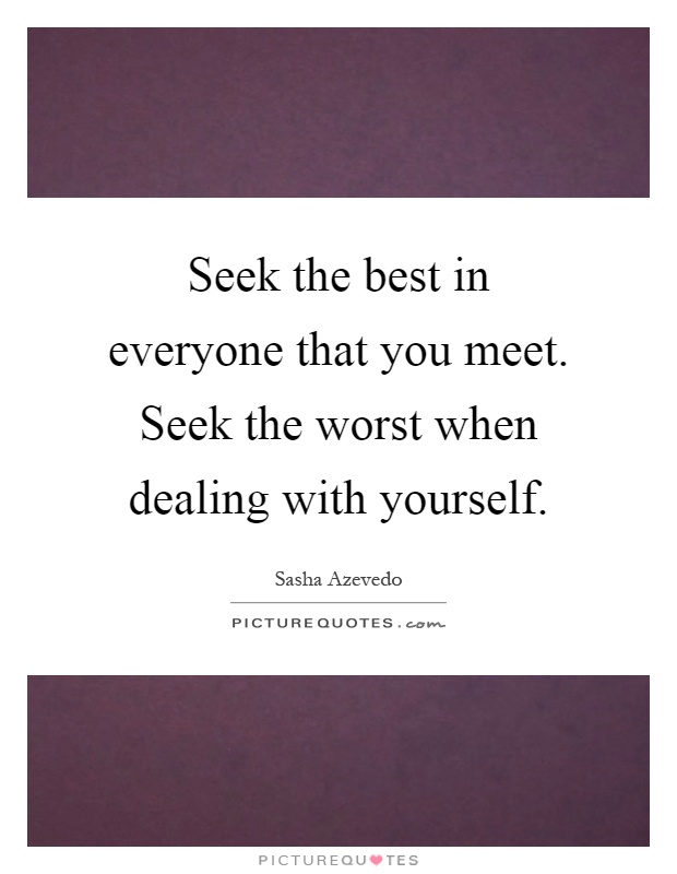Seek the best in everyone that you meet. Seek the worst when dealing with yourself Picture Quote #1