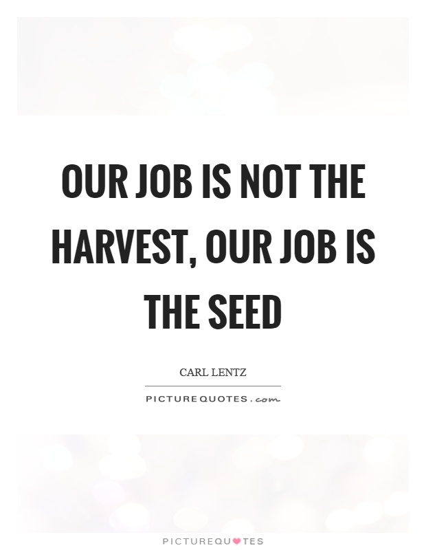 Our job is not the harvest, our job is the seed Picture Quote #1