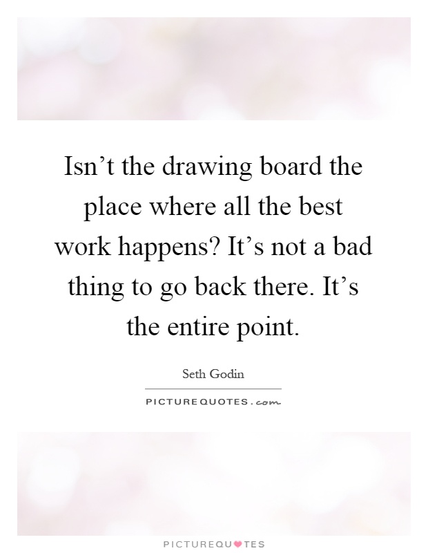 Isn't the drawing board the place where all the best work happens? It's not a bad thing to go back there. It's the entire point Picture Quote #1