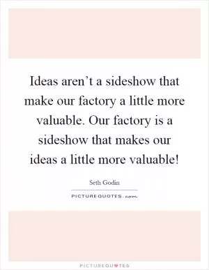 Ideas aren’t a sideshow that make our factory a little more valuable. Our factory is a sideshow that makes our ideas a little more valuable! Picture Quote #1