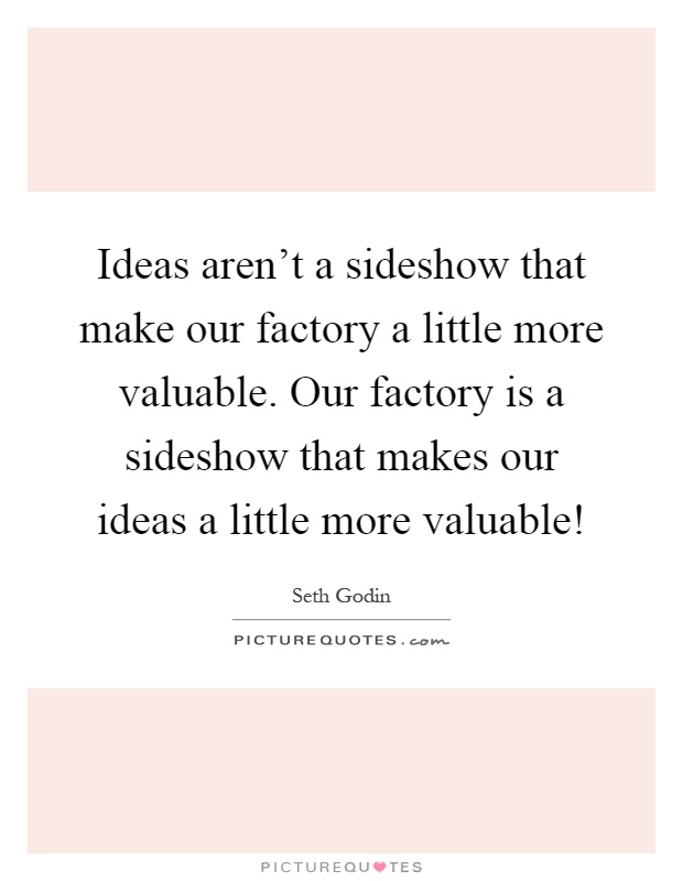 Ideas aren't a sideshow that make our factory a little more valuable. Our factory is a sideshow that makes our ideas a little more valuable! Picture Quote #1