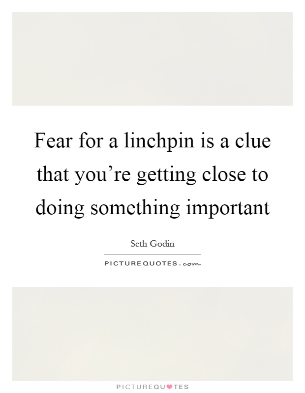 Fear for a linchpin is a clue that you're getting close to doing something important Picture Quote #1