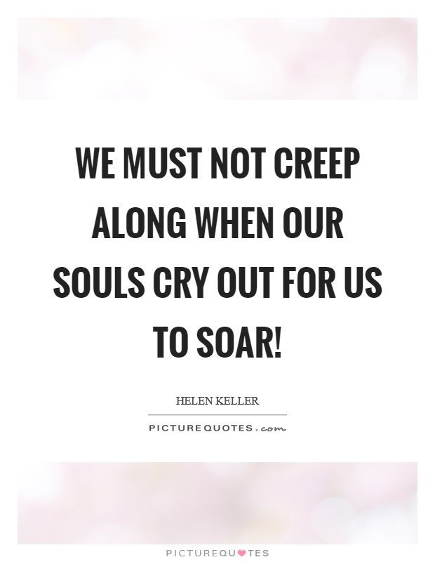We must not creep along when our souls cry out for us to soar! Picture Quote #1