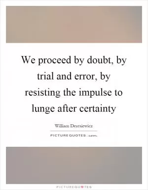 We proceed by doubt, by trial and error, by resisting the impulse to lunge after certainty Picture Quote #1