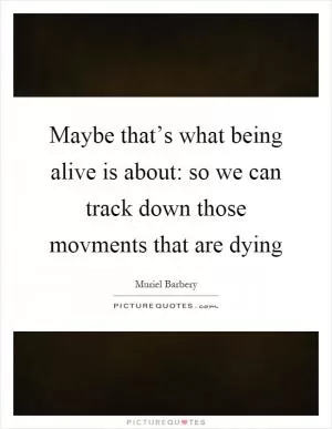 Maybe that’s what being alive is about: so we can track down those movments that are dying Picture Quote #1