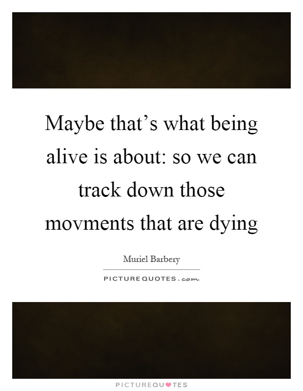 Maybe that's what being alive is about: so we can track down those movments that are dying Picture Quote #1