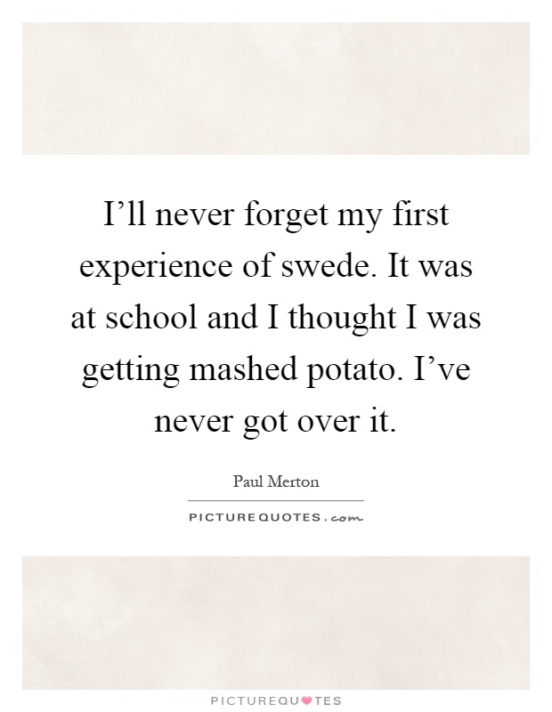 I'll never forget my first experience of swede. It was at school and I thought I was getting mashed potato. I've never got over it Picture Quote #1