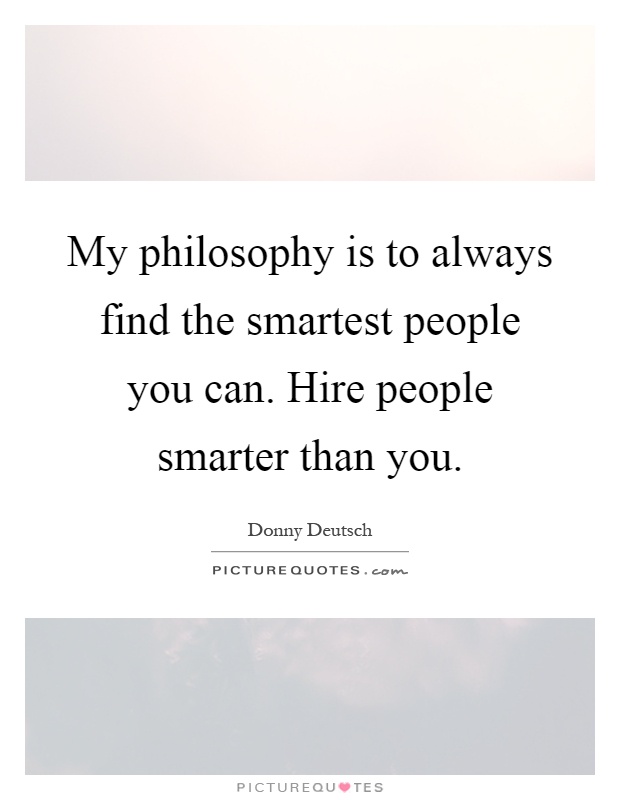 My philosophy is to always find the smartest people you can. Hire people smarter than you Picture Quote #1