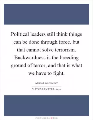 Political leaders still think things can be done through force, but that cannot solve terrorism. Backwardness is the breeding ground of terror, and that is what we have to fight Picture Quote #1