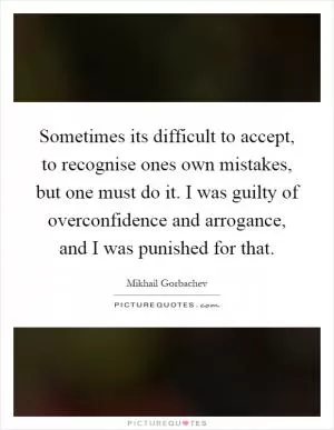 Sometimes its difficult to accept, to recognise ones own mistakes, but one must do it. I was guilty of overconfidence and arrogance, and I was punished for that Picture Quote #1