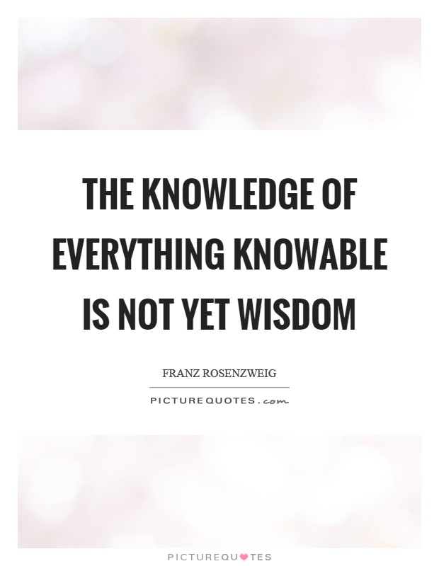 The knowledge of everything knowable is not yet wisdom Picture Quote #1