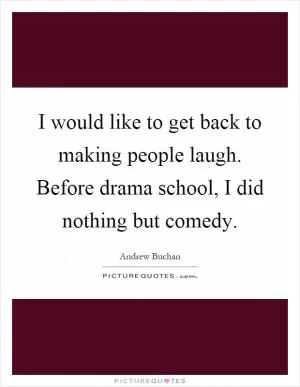 I would like to get back to making people laugh. Before drama school, I did nothing but comedy Picture Quote #1