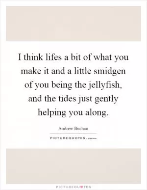 I think lifes a bit of what you make it and a little smidgen of you being the jellyfish, and the tides just gently helping you along Picture Quote #1