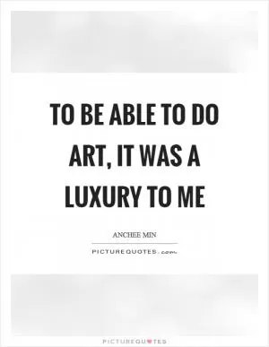 To be able to do art, it was a luxury to me Picture Quote #1