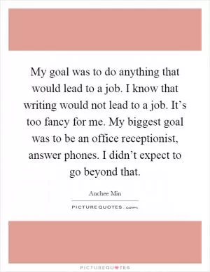 My goal was to do anything that would lead to a job. I know that writing would not lead to a job. It’s too fancy for me. My biggest goal was to be an office receptionist, answer phones. I didn’t expect to go beyond that Picture Quote #1