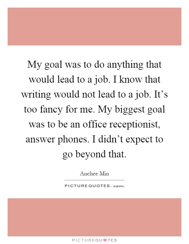 My goal was to do anything that would lead to a job. I know that writing would not lead to a job. It's too fancy for me. My biggest goal was to be an office receptionist, answer phones. I didn't expect to go beyond that Picture Quote #1