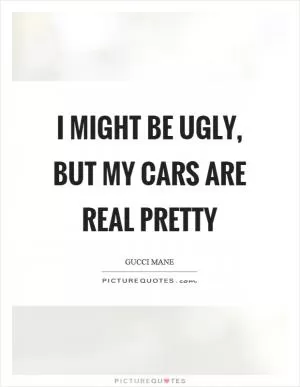 I might be ugly, but my cars are real pretty Picture Quote #1