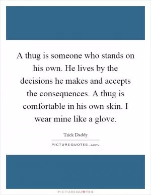 A thug is someone who stands on his own. He lives by the decisions he makes and accepts the consequences. A thug is comfortable in his own skin. I wear mine like a glove Picture Quote #1